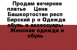 Продам вечернее платье  › Цена ­ 7 000 - Башкортостан респ., Бирский р-н Одежда, обувь и аксессуары » Женская одежда и обувь   